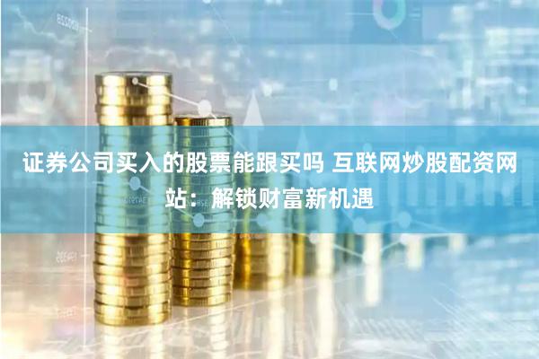 证券公司买入的股票能跟买吗 互联网炒股配资网站：解锁财富新机遇