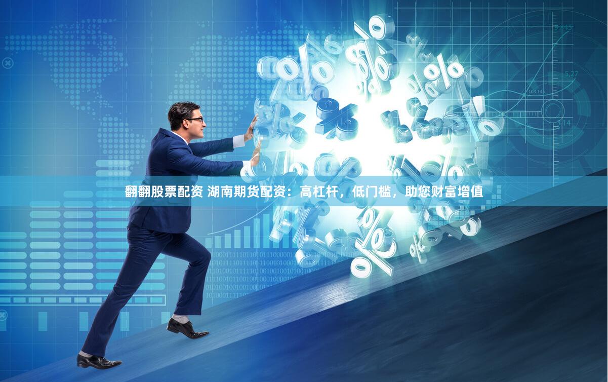 翻翻股票配资 湖南期货配资：高杠杆，低门槛，助您财富增值