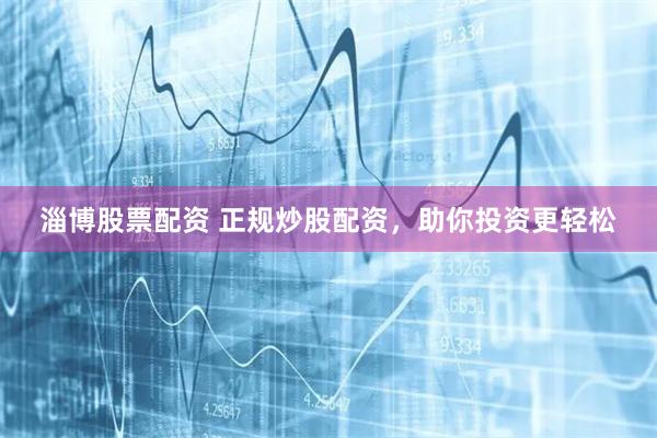 淄博股票配资 正规炒股配资，助你投资更轻松