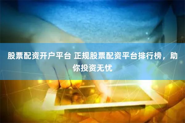 股票配资开户平台 正规股票配资平台排行榜，助你投资无忧