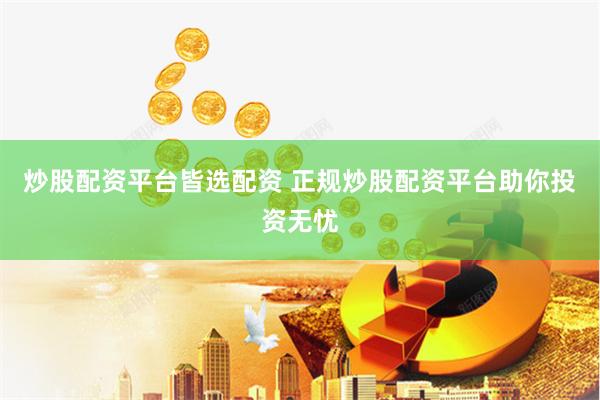 炒股配资平台皆选配资 正规炒股配资平台助你投资无忧