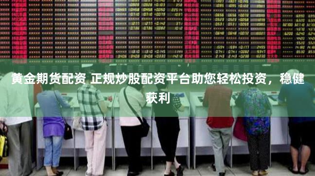 黄金期货配资 正规炒股配资平台助您轻松投资，稳健获利