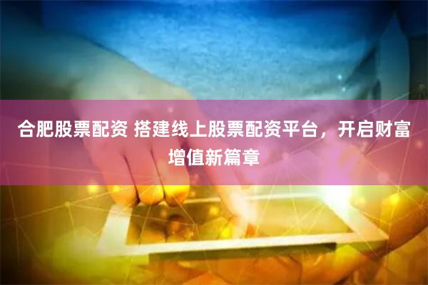 合肥股票配资 搭建线上股票配资平台，开启财富增值新篇章