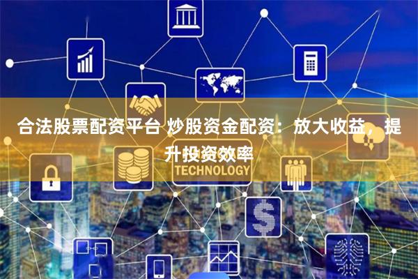 合法股票配资平台 炒股资金配资：放大收益，提升投资效率