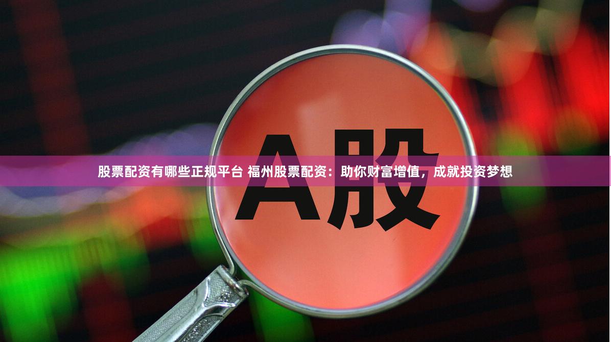 股票配资有哪些正规平台 福州股票配资：助你财富增值，成就投资梦想