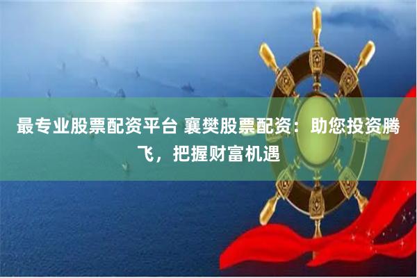 最专业股票配资平台 襄樊股票配资：助您投资腾飞，把握财富机遇
