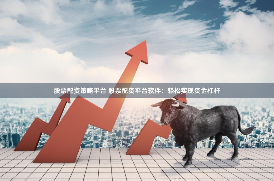 股票配资策略平台 股票配资平台软件：轻松实现资金杠杆
