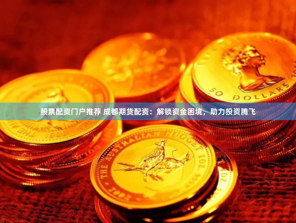 股票配资门户推荐 成都期货配资：解锁资金困境，助力投资腾飞