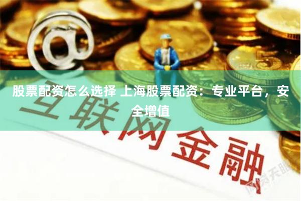 股票配资怎么选择 上海股票配资：专业平台，安全增值