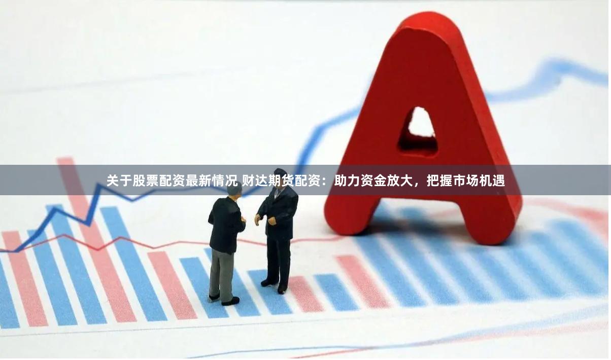 关于股票配资最新情况 财达期货配资：助力资金放大，把握市场机遇