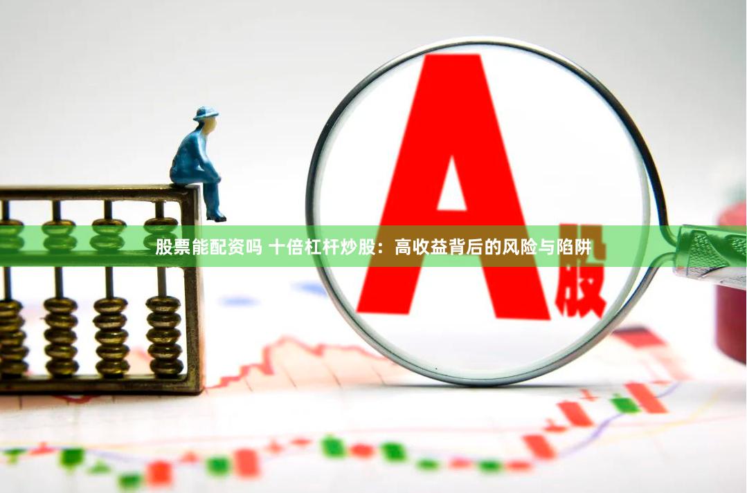 股票能配资吗 十倍杠杆炒股：高收益背后的风险与陷阱
