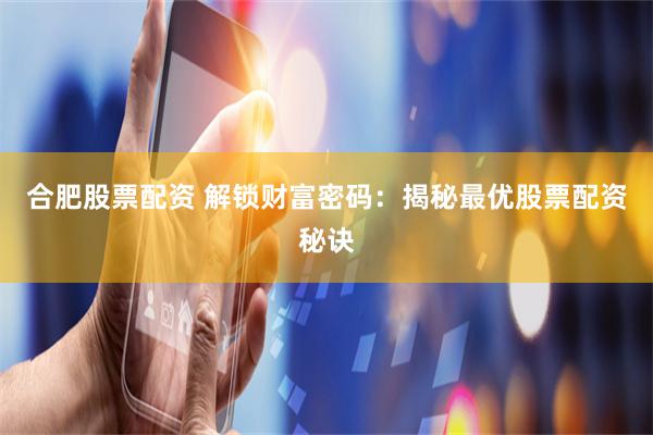 合肥股票配资 解锁财富密码：揭秘最优股票配资秘诀