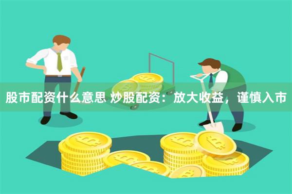 股市配资什么意思 炒股配资：放大收益，谨慎入市