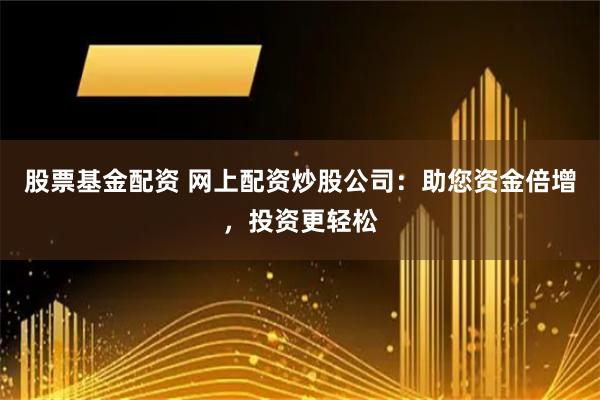 股票基金配资 网上配资炒股公司：助您资金倍增，投资更轻松
