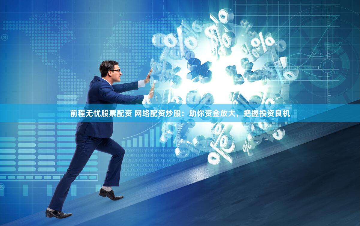前程无忧股票配资 网络配资炒股：助你资金放大，把握投资良机
