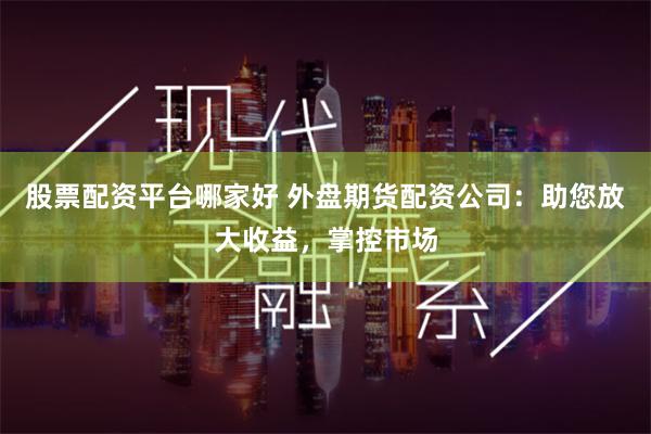股票配资平台哪家好 外盘期货配资公司：助您放大收益，掌控市场