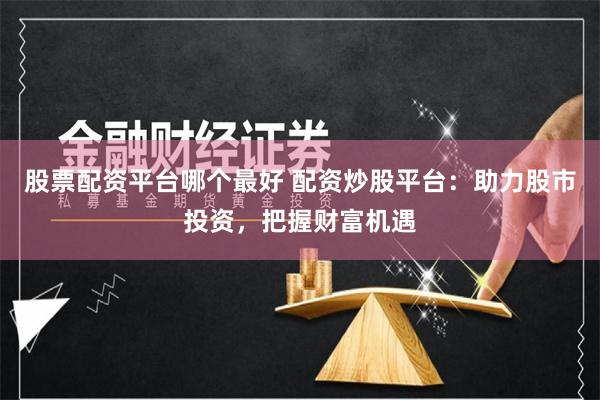 股票配资平台哪个最好 配资炒股平台：助力股市投资，把握财富机遇