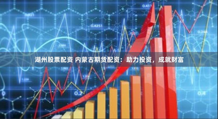 湖州股票配资 内蒙古期货配资：助力投资，成就财富