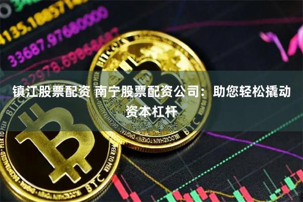 镇江股票配资 南宁股票配资公司：助您轻松撬动资本杠杆