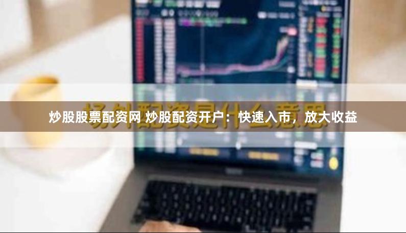 炒股股票配资网 炒股配资开户：快速入市，放大收益