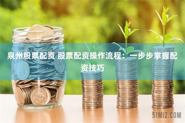 泉州股票配资 股票配资操作流程：一步步掌握配资技巧