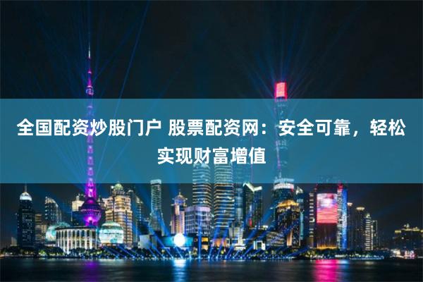 全国配资炒股门户 股票配资网：安全可靠，轻松实现财富增值