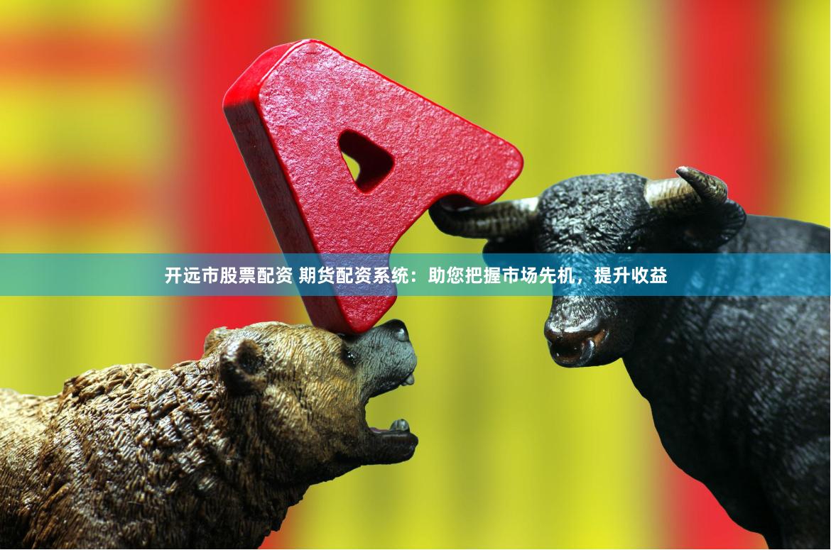 开远市股票配资 期货配资系统：助您把握市场先机，提升收益