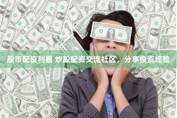 股市配资利器 炒股配资交流社区，分享投资经验