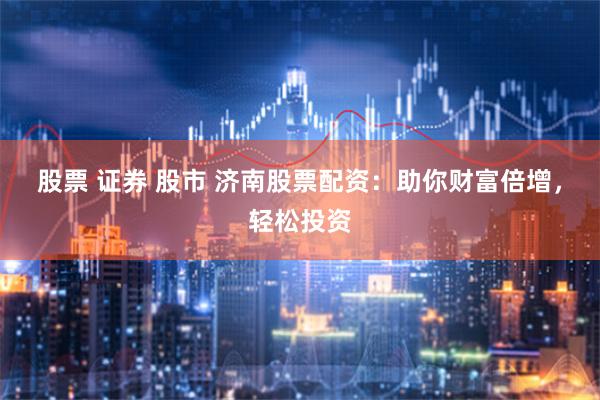 股票 证券 股市 济南股票配资：助你财富倍增，轻松投资