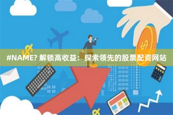 #NAME? 解锁高收益：探索领先的股票配资网站