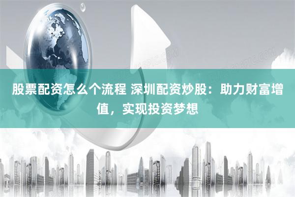 股票配资怎么个流程 深圳配资炒股：助力财富增值，实现投资梦想