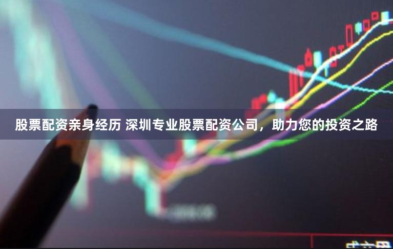 股票配资亲身经历 深圳专业股票配资公司，助力您的投资之路