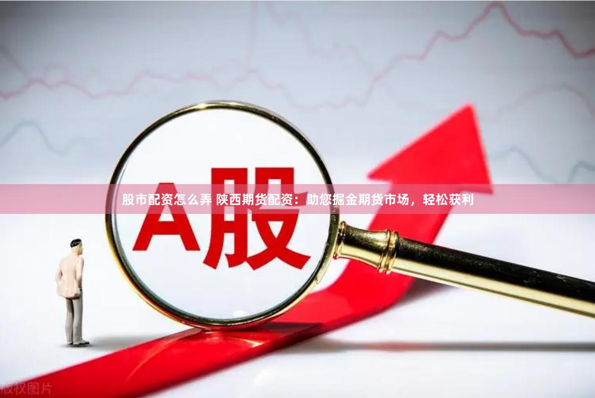 股市配资怎么弄 陕西期货配资：助您掘金期货市场，轻松获利