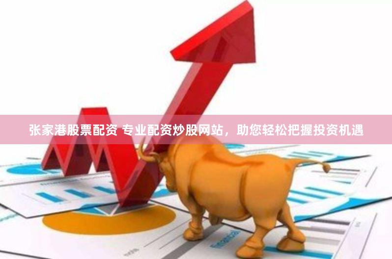 张家港股票配资 专业配资炒股网站，助您轻松把握投资机遇