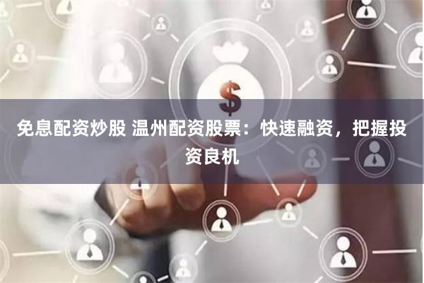 免息配资炒股 温州配资股票：快速融资，把握投资良机