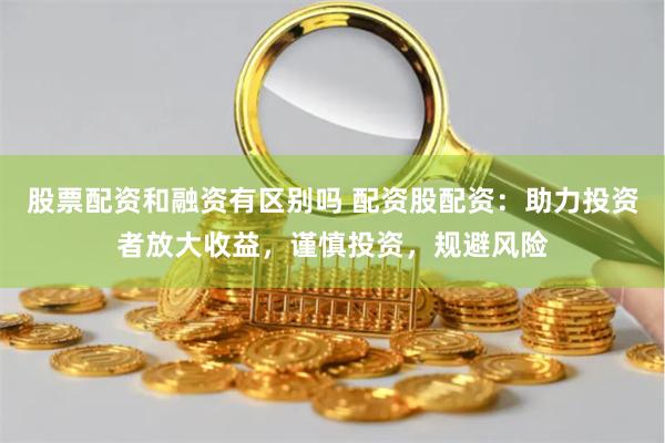 股票配资和融资有区别吗 配资股配资：助力投资者放大收益，谨慎投资，规避风险