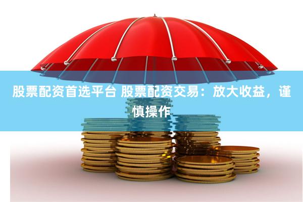 股票配资首选平台 股票配资交易：放大收益，谨慎操作