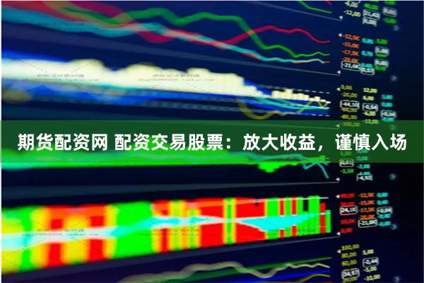 期货配资网 配资交易股票：放大收益，谨慎入场