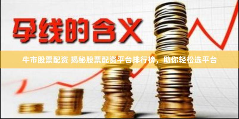 牛市股票配资 揭秘股票配资平台排行榜，助你轻松选平台