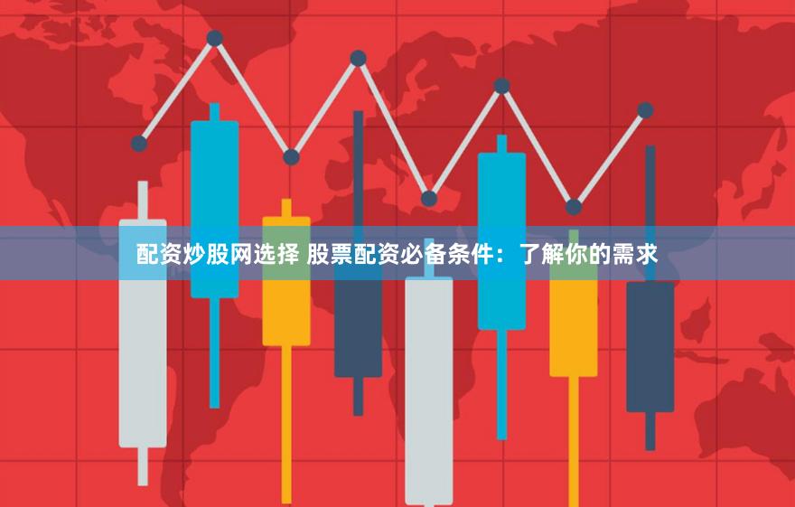配资炒股网选择 股票配资必备条件：了解你的需求